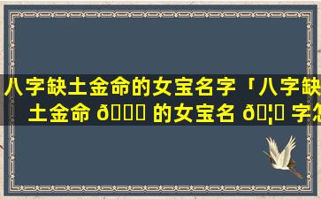 八字缺土金命的女宝名字「八字缺土金命 🐅 的女宝名 🦊 字怎么取」